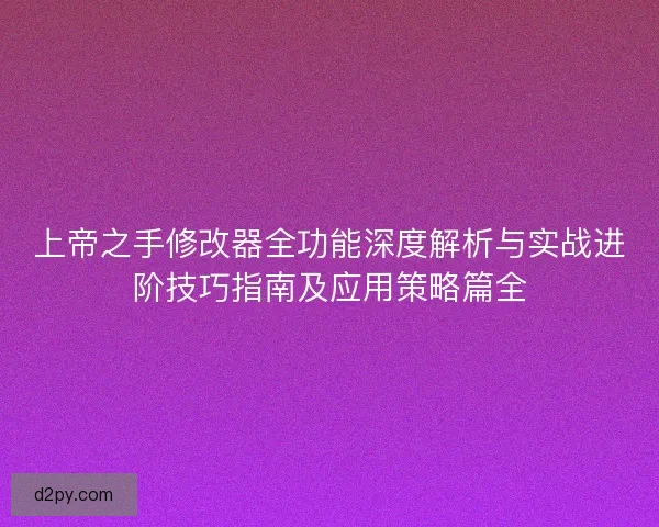 上帝之手修改器全功能深度解析与实战进阶技巧指南及应用策略篇全