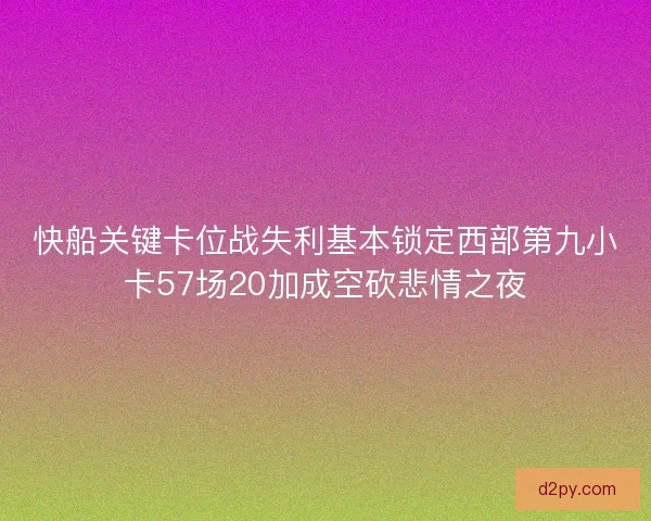 快船关键卡位战失利基本锁定西部第九小卡57场20加成空砍悲情之夜